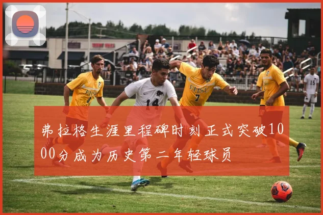 弗拉格生涯里程碑时刻正式突破1000分成为历史第二年轻球员