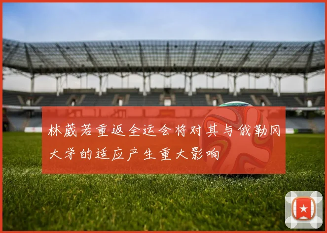 林葳若重返全运会将对其与俄勒冈大学的适应产生重大影响