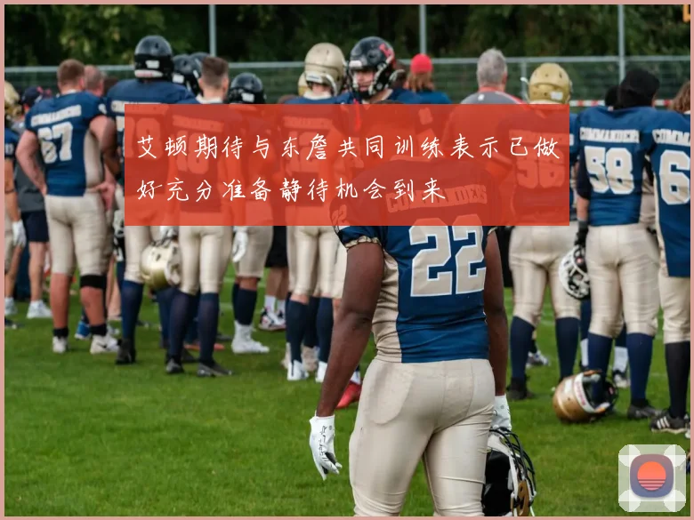 艾顿期待与东詹共同训练表示已做好充分准备静待机会到来