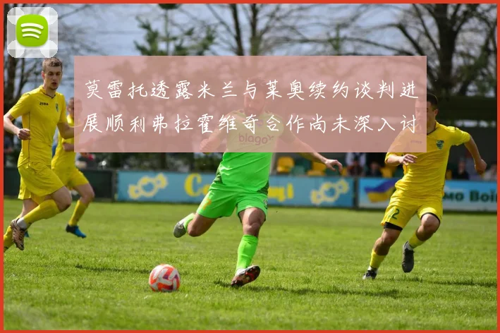 莫雷托透露米兰与莱奥续约谈判进展顺利弗拉霍维奇合作尚未深入讨论