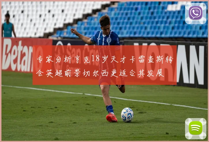 专家分析亨克18岁天才卡雷查斯转会英超前景切尔西更适合其发展