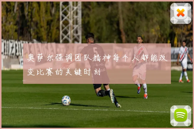 奥萨尔强调团队精神每个人都能改变比赛的关键时刻