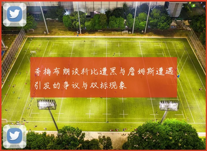夸梅布朗谈科比遭黑与詹姆斯遭遇引发的争议与双标现象