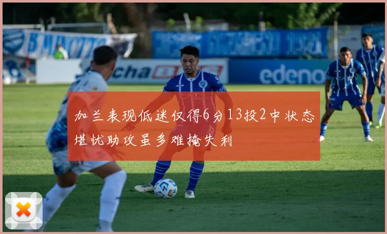 加兰表现低迷仅得6分13投2中状态堪忧助攻虽多难掩失利