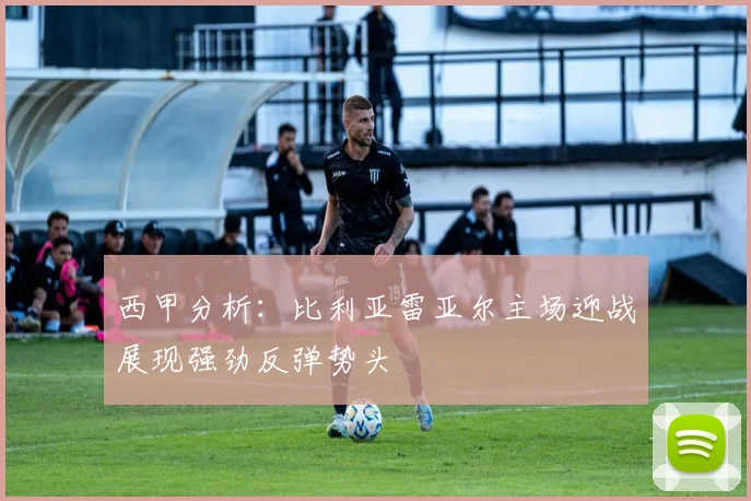 西甲分析：比利亚雷亚尔主场迎战展现强劲反弹势头