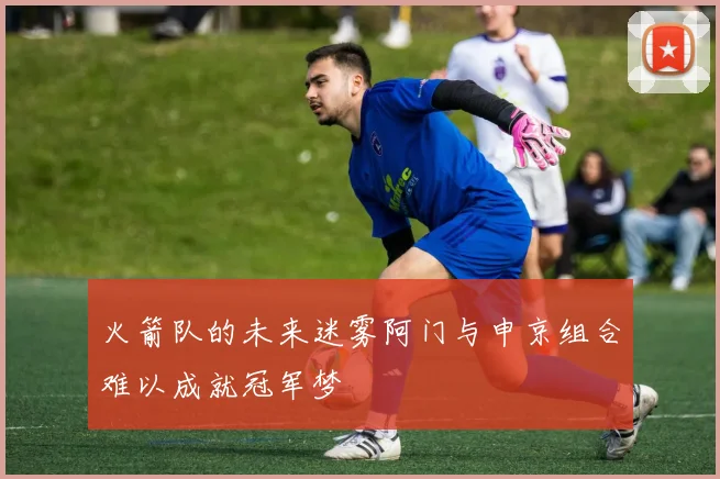 火箭队的未来迷雾阿门与申京组合难以成就冠军梦
