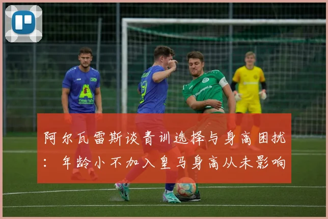阿尔瓦雷斯谈青训选择与身高困扰：年龄小不加入皇马身高从未影响我