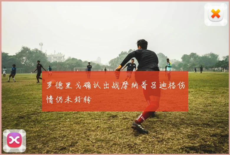 罗德里戈确认出战摩纳哥吕迪格伤情仍未好转