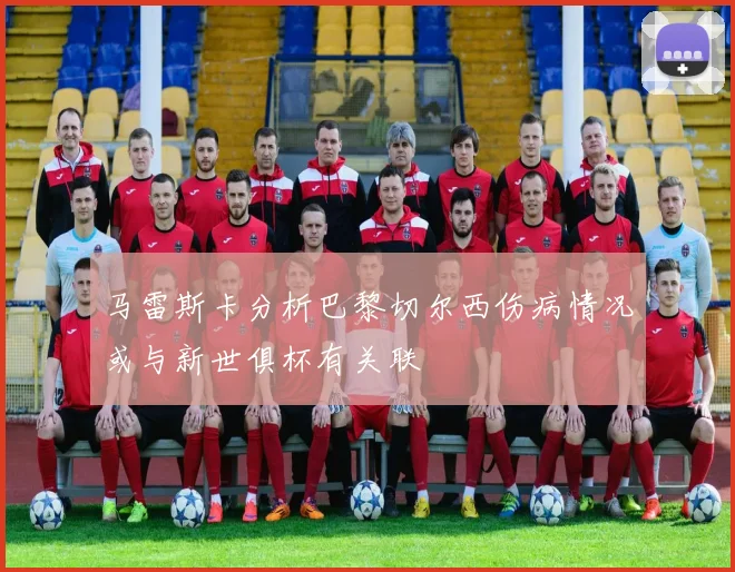 马雷斯卡分析巴黎切尔西伤病情况或与新世俱杯有关联