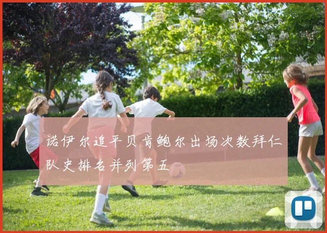 诺伊尔追平贝肯鲍尔出场次数拜仁队史排名并列第五