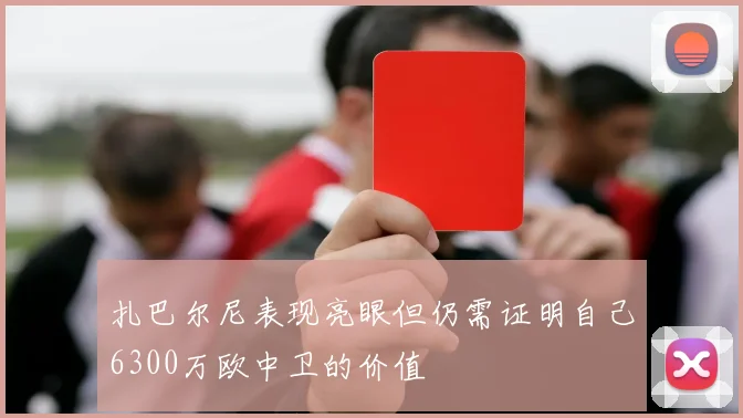 扎巴尔尼表现亮眼但仍需证明自己6300万欧中卫的价值