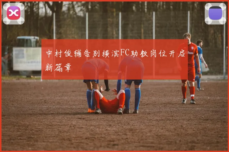 中村俊辅告别横滨FC助教岗位开启新篇章