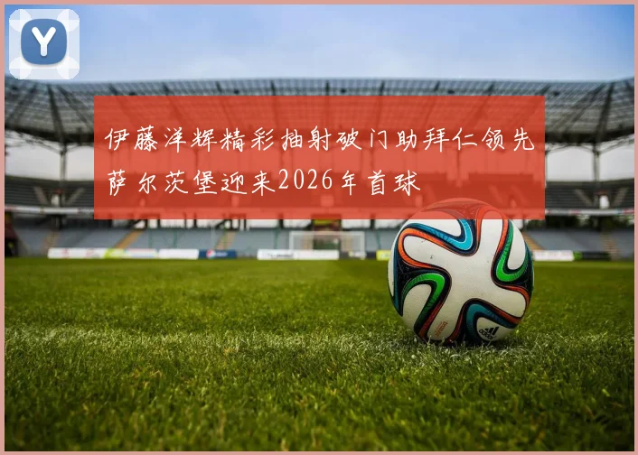 伊藤洋辉精彩抽射破门助拜仁领先萨尔茨堡迎来2026年首球