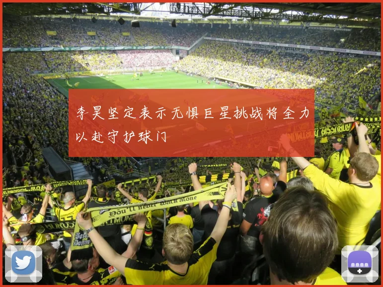 李昊坚定表示无惧巨星挑战将全力以赴守护球门