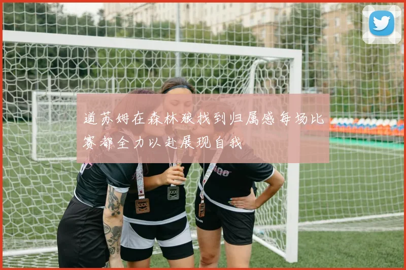 道苏姆在森林狼找到归属感每场比赛都全力以赴展现自我