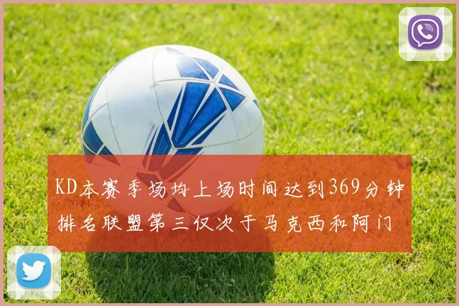 KD本赛季场均上场时间达到369分钟排名联盟第三仅次于马克西和阿门