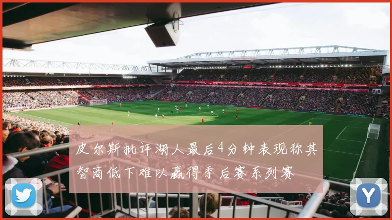 皮尔斯批评湖人最后4分钟表现称其智商低下难以赢得季后赛系列赛