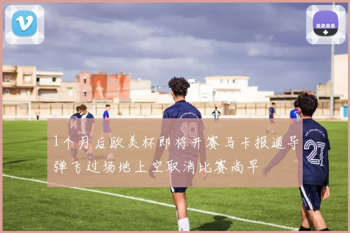 1个月后欧美杯即将开赛马卡报道导弹飞过场地上空取消比赛尚早