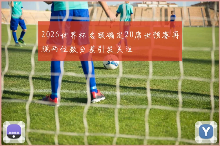 2026世界杯名额确定20席世预赛再现两位数分差引发关注