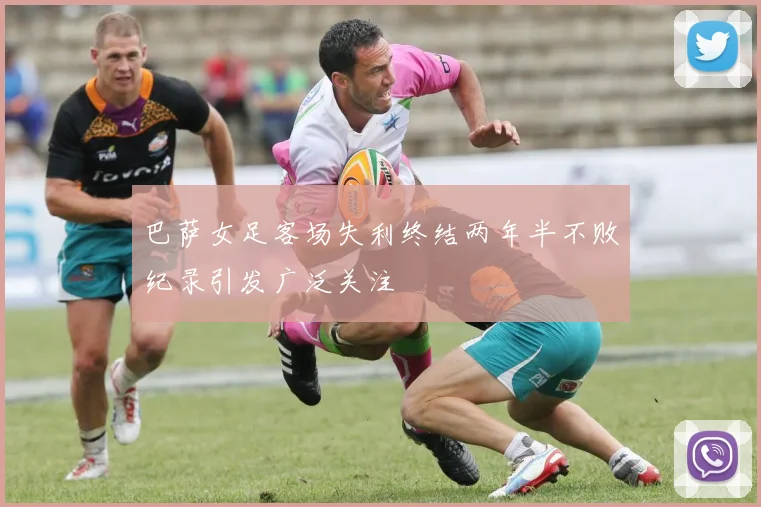 巴萨女足客场失利终结两年半不败纪录引发广泛关注