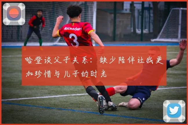 哈登谈父子关系：缺少陪伴让我更加珍惜与儿子的时光