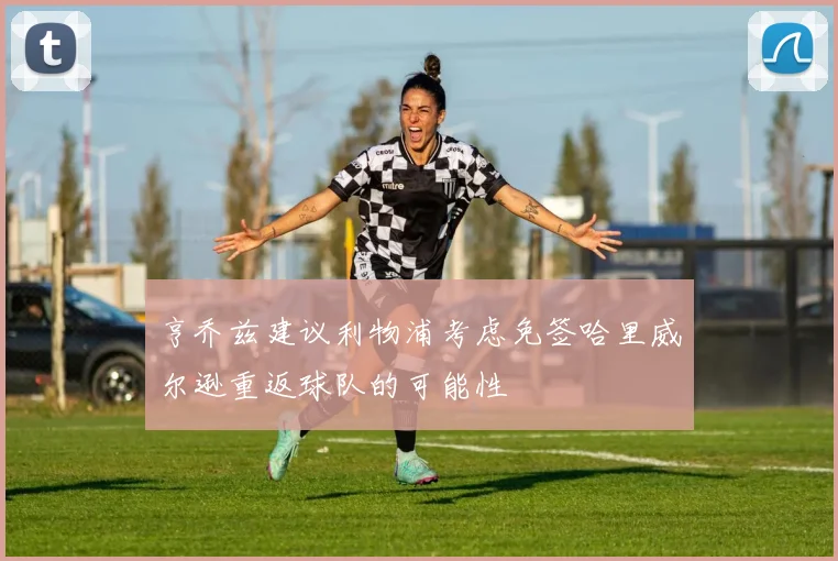 亨乔兹建议利物浦考虑免签哈里威尔逊重返球队的可能性