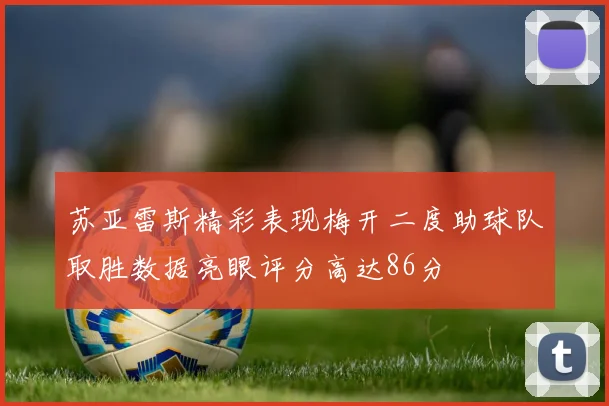 苏亚雷斯精彩表现梅开二度助球队取胜数据亮眼评分高达86分