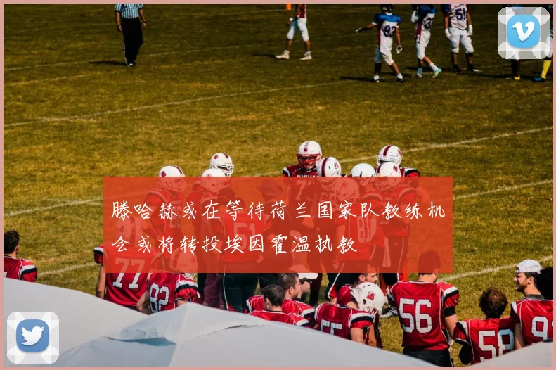 滕哈赫或在等待荷兰国家队教练机会或将转投埃因霍温执教