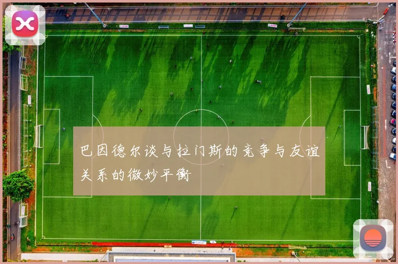 巴因德尔谈与拉门斯的竞争与友谊关系的微妙平衡