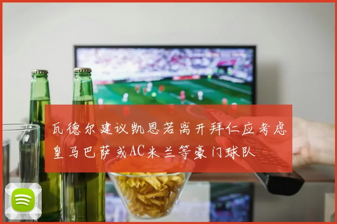 瓦德尔建议凯恩若离开拜仁应考虑皇马巴萨或AC米兰等豪门球队
