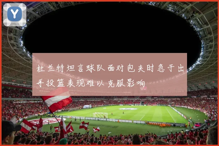 杜兰特坦言球队面对包夹时急于出手投篮表现难以克服影响