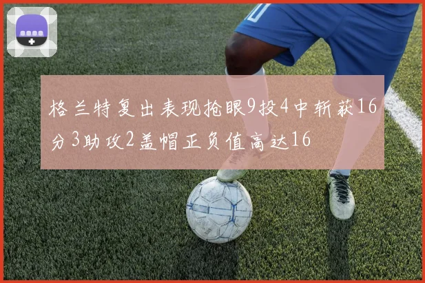 格兰特复出表现抢眼9投4中斩获16分3助攻2盖帽正负值高达16
