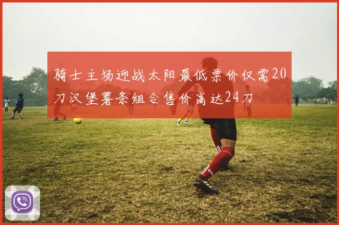 骑士主场迎战太阳最低票价仅需20刀汉堡薯条组合售价高达24刀