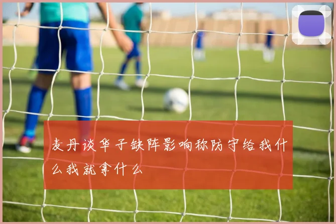 麦丹谈华子缺阵影响称防守给我什么我就拿什么