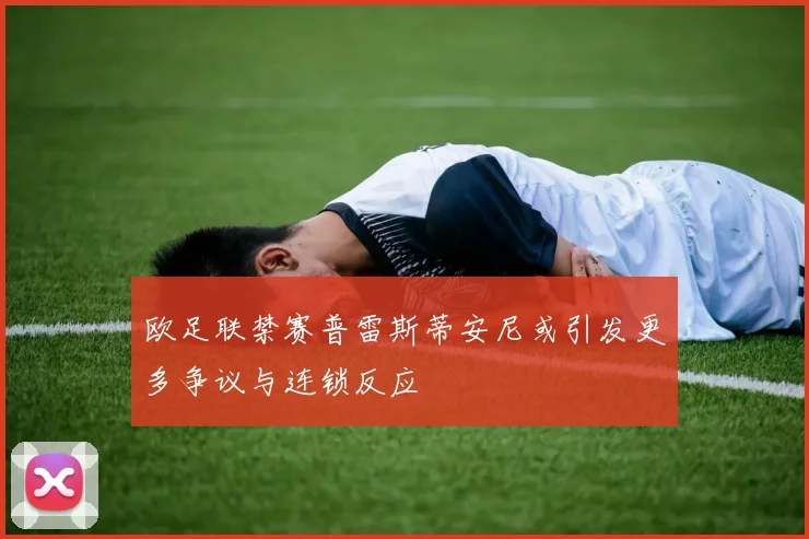欧足联禁赛普雷斯蒂安尼或引发更多争议与连锁反应