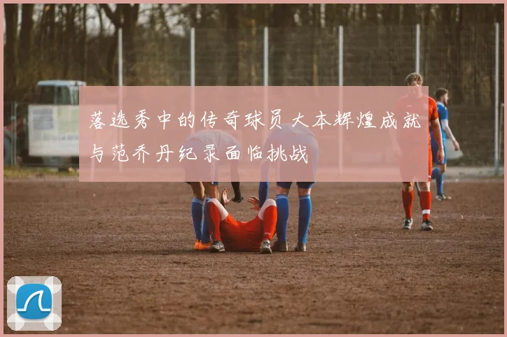 落选秀中的传奇球员大本辉煌成就与范乔丹纪录面临挑战