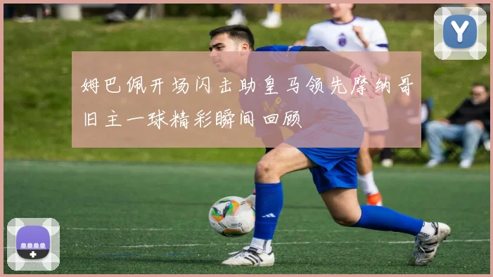 姆巴佩开场闪击助皇马领先摩纳哥旧主一球精彩瞬间回顾