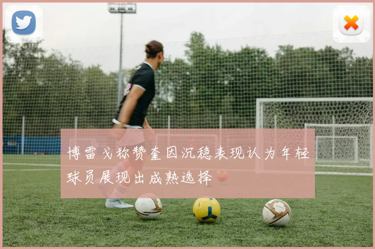 博雷戈称赞奎因沉稳表现认为年轻球员展现出成熟选择