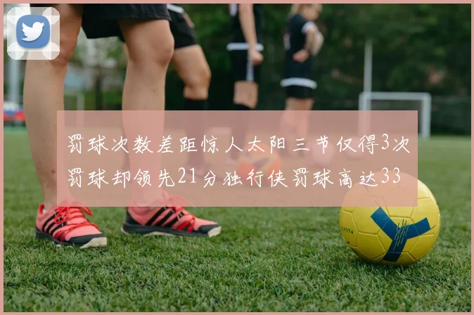 罚球次数差距惊人太阳三节仅得3次罚球却领先21分独行侠罚球高达33次