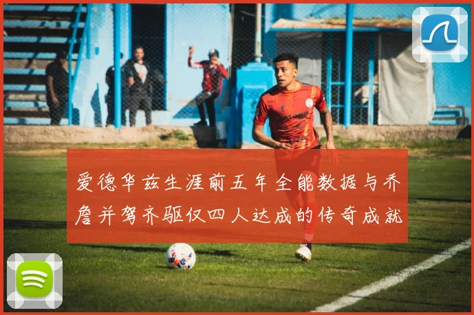 爱德华兹生涯前五年全能数据与乔詹并驾齐驱仅四人达成的传奇成就
