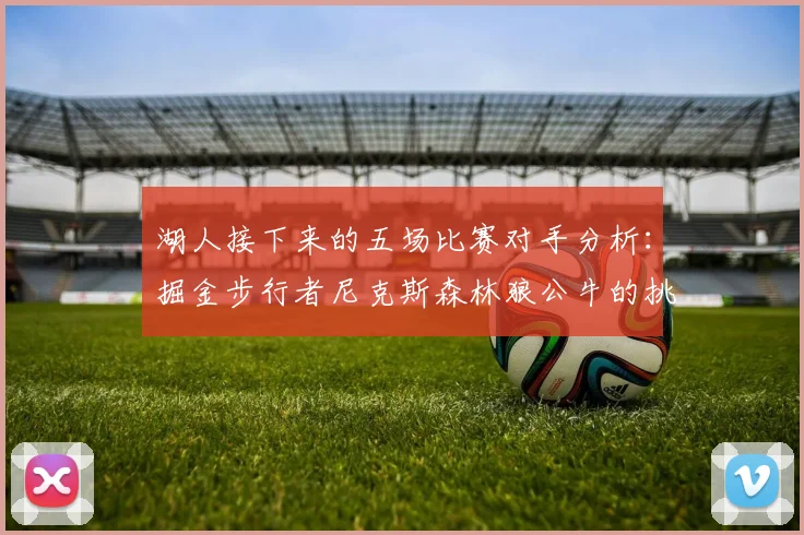 湖人接下来的五场比赛对手分析：掘金步行者尼克斯森林狼公牛的挑战与机遇