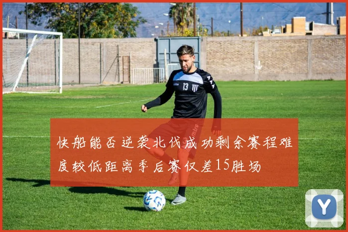 快船能否逆袭北伐成功剩余赛程难度较低距离季后赛仅差15胜场