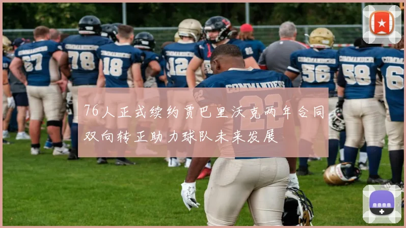 76人正式续约贾巴里沃克两年合同双向转正助力球队未来发展