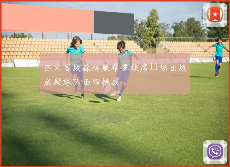 热火客战森林狼希罗缺席11场出战成疑球队面临挑战