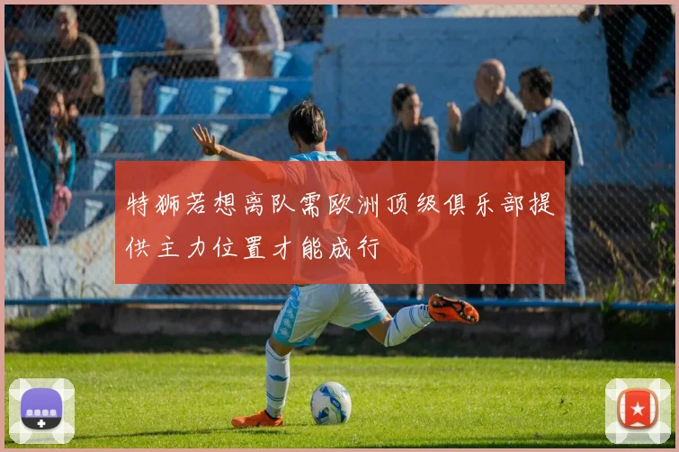 特狮若想离队需欧洲顶级俱乐部提供主力位置才能成行