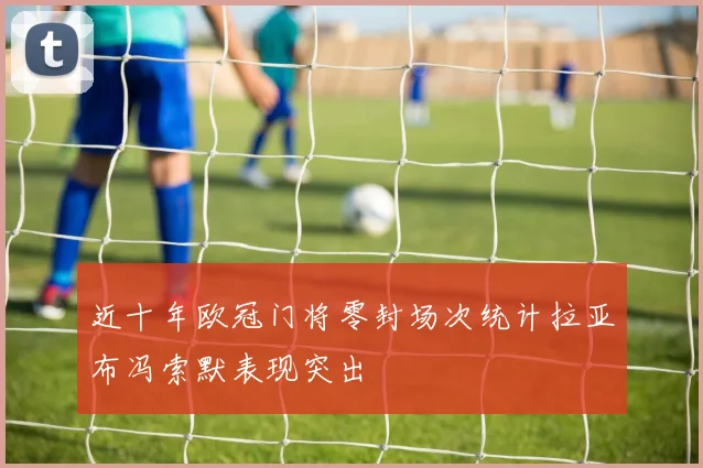 近十年欧冠门将零封场次统计拉亚布冯索默表现突出
