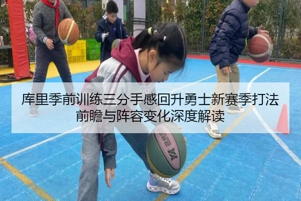 库里季前训练三分手感回升勇士新赛季打法前瞻与阵容变化深度解读